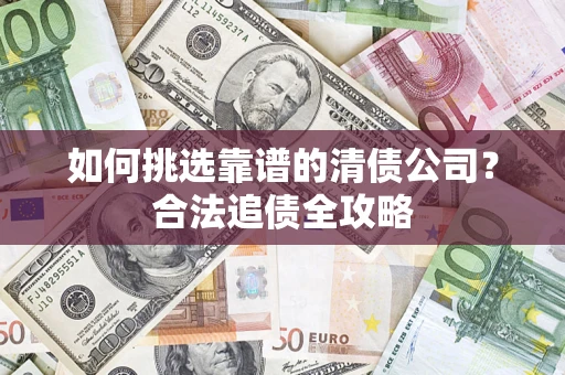 北京如何挑选靠谱的清债公司?合法追债全攻略 北京如何挑选靠谱的清债公司?合法追债全攻略