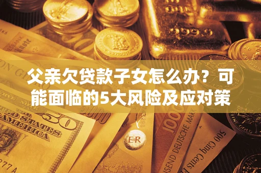 北京父亲欠贷款子女怎么办?可能面临的5大风险及应对策略 北京父亲欠贷款子女怎么办?可能面临的5大风险及应对策略