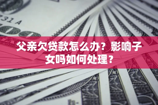 北京父亲欠贷款怎么办？影响子女吗如何处理？