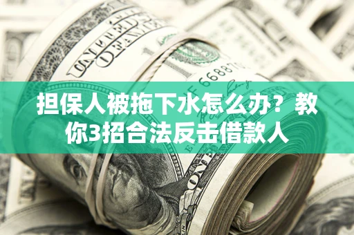 北京担保人被拖下水怎么办？教你3招合法反击借款人