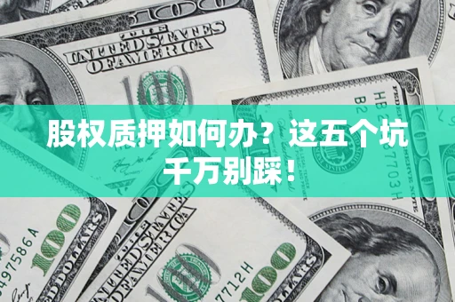 北京股权质押如何办？这五个坑千万别踩！