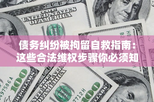 北京债务纠纷被拘留自救指南：这些合法维权步骤你必须知道！