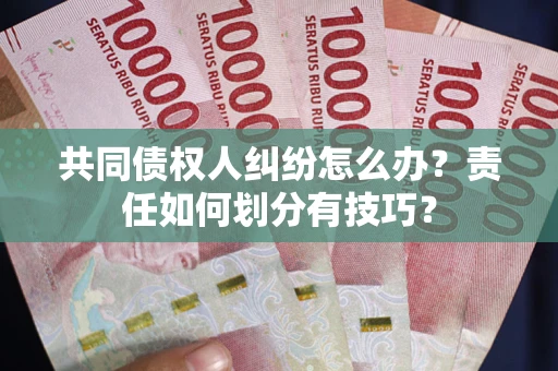 北京共同债权人纠纷怎么办？责任如何划分有技巧？