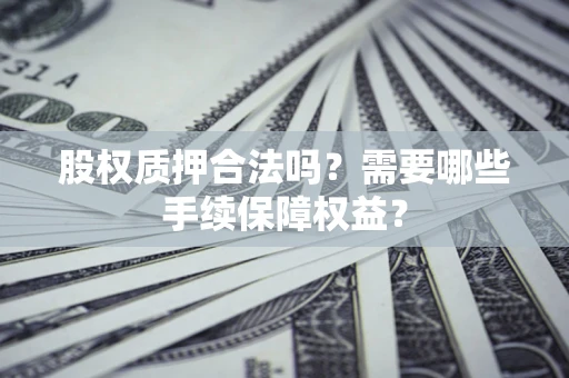 北京股权质押合法吗？需要哪些手续保障权益？
