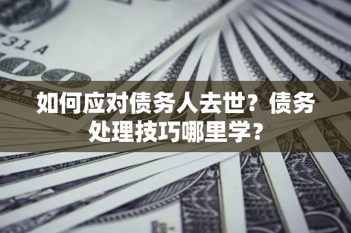 北京如何应对债务人去世？债务处理技巧哪里学？