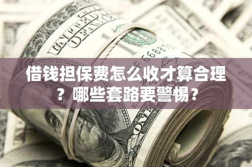 北京借钱担保费怎么收才算合理？哪些套路要警惕？