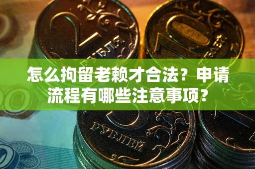 北京怎么拘留老赖才合法？申请流程有哪些注意事项？