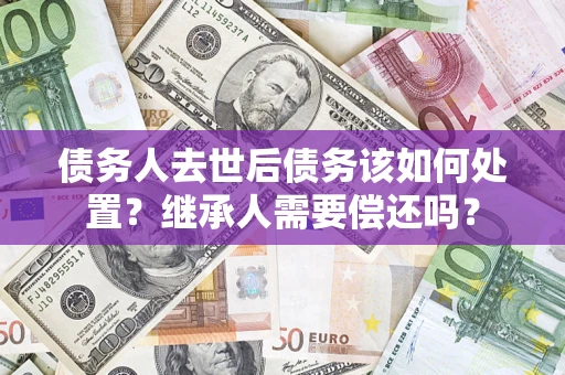 北京债务人去世后债务该如何处置？继承人需要偿还吗？