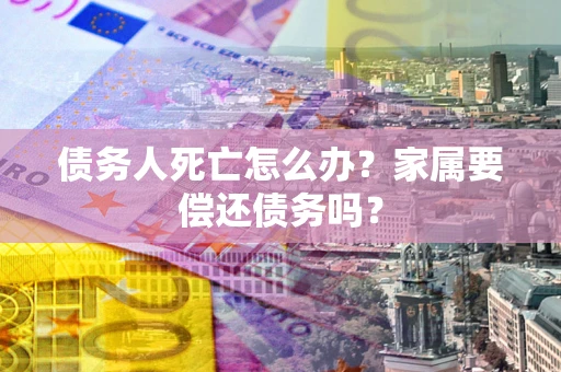 北京债务人死亡怎么办？家属要偿还债务吗？