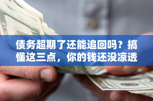 北京债务超期了还能追回吗？搞懂这三点，你的钱还没凉透