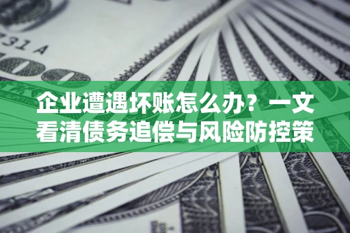 北京企业遭遇坏账怎么办？一文看清债务追偿与风险防控策略