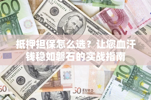 北京抵押担保怎么选？让您血汗钱稳如磐石的实战指南