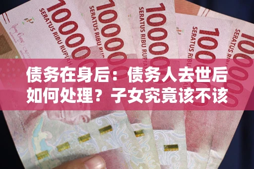 北京债务在身后：债务人去世后如何处理？子女究竟该不该还钱？