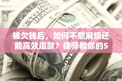 北京被欠钱后，如何不惹麻烦还能高效追款？律师教你的5步合法讨债法