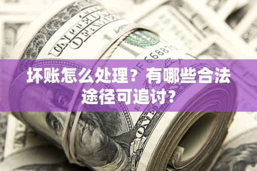 北京坏账怎么处理？有哪些合法途径可追讨？