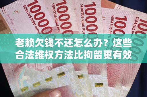 北京老赖欠钱不还怎么办？这些合法维权方法比拘留更有效