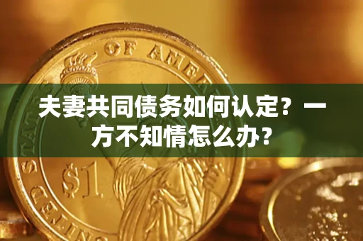 北京夫妻共同债务如何认定？一方不知情怎么办？