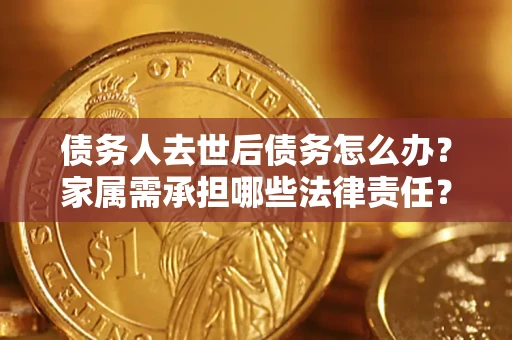 北京债务人去世后债务怎么办？家属需承担哪些法律责任？