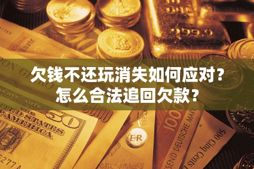 北京欠钱不还玩消失如何应对？怎么合法追回欠款？