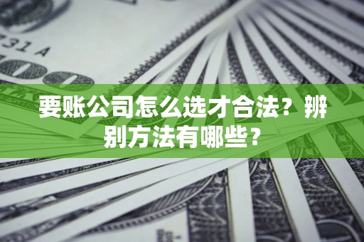 北京要账公司怎么选才合法？辨别方法有哪些？