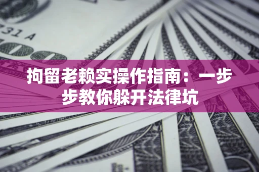 北京拘留老赖实操作指南：一步步教你躲开法律坑