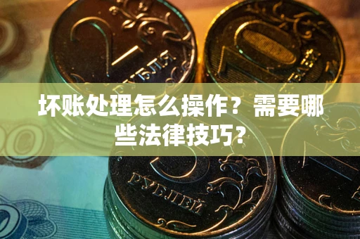 北京坏账处理怎么操作？需要哪些法律技巧？