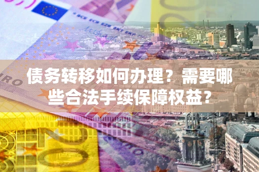 北京债务转移如何办理？需要哪些合法手续保障权益？