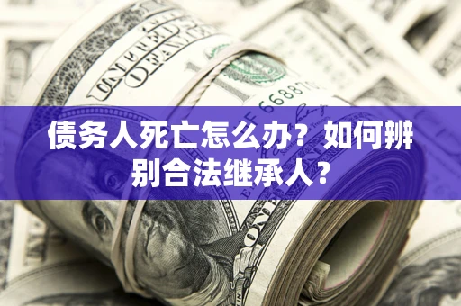 北京债务人死亡怎么办？如何辨别合法继承人？