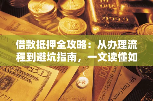 北京借款抵押全攻略：从办理流程到避坑指南，一文读懂如何安全融资