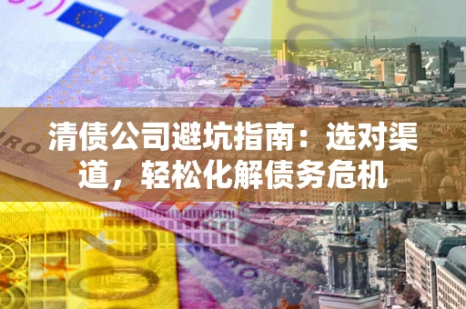 北京清债公司避坑指南：选对渠道，轻松化解债务危机