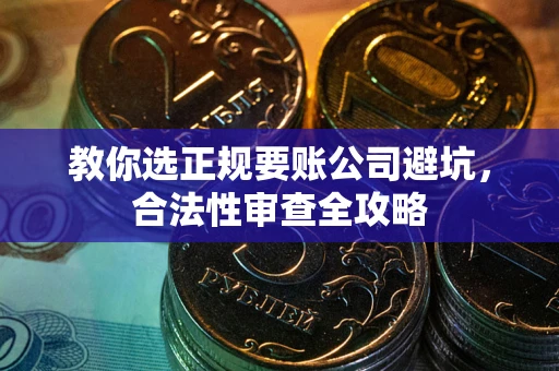 北京教你选正规要账公司避坑，合法性审查全攻略