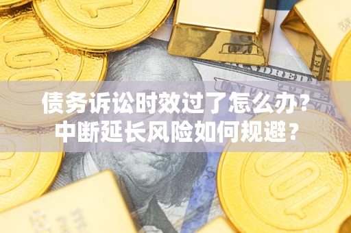 北京债务诉讼时效过了怎么办？中断延长风险如何规避？