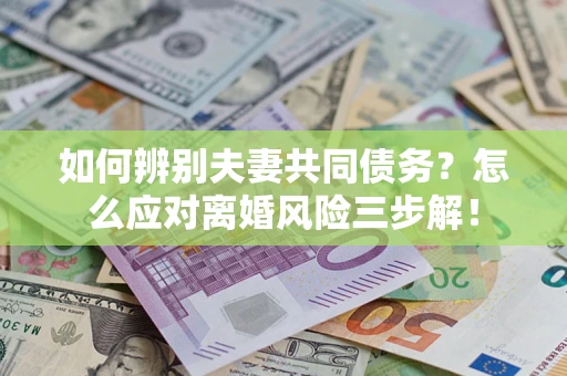 北京如何辨别夫妻共同债务？怎么应对离婚风险三步解！