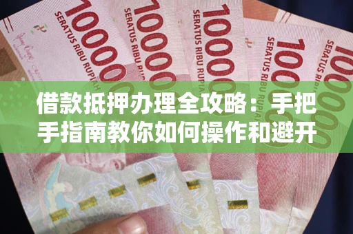 北京借款抵押办理全攻略：手把手指南教你如何操作和避开雷区