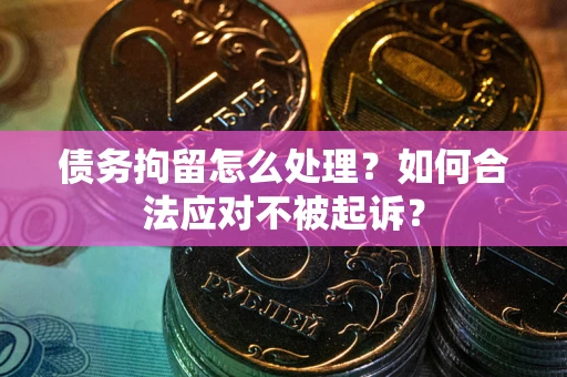 北京债务拘留怎么处理？如何合法应对不被起诉？