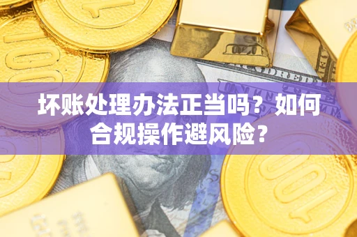 北京坏账处理办法正当吗？如何合规操作避风险？