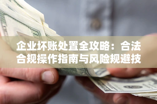 北京企业坏账处置全攻略：合法合规操作指南与风险规避技巧解析