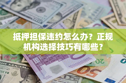北京抵押担保违约怎么办？正规机构选择技巧有哪些？