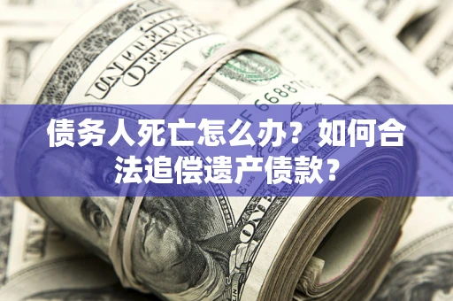 北京债务人死亡怎么办？如何合法追偿遗产债款？
