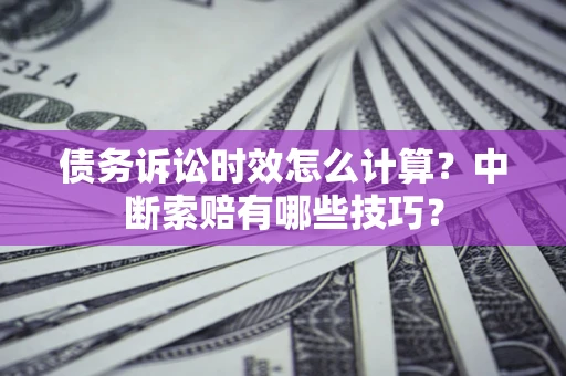 北京债务诉讼时效怎么计算？中断索赔有哪些技巧？