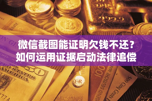 北京微信截图能证明欠钱不还？如何运用证据启动法律追偿程序？