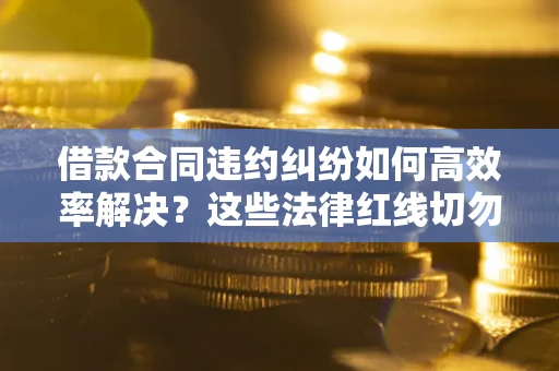 北京借款合同违约纠纷如何高效率解决？这些法律红线切勿触碰