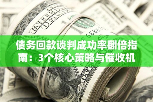 北京债务回款谈判成功率翻倍指南：3个核心策略与催收机构避坑法则