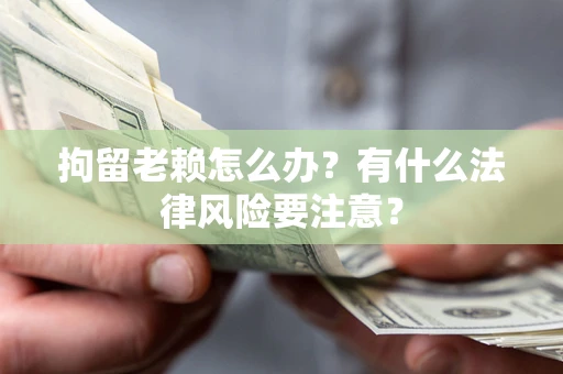 北京拘留老赖怎么办？有什么法律风险要注意？