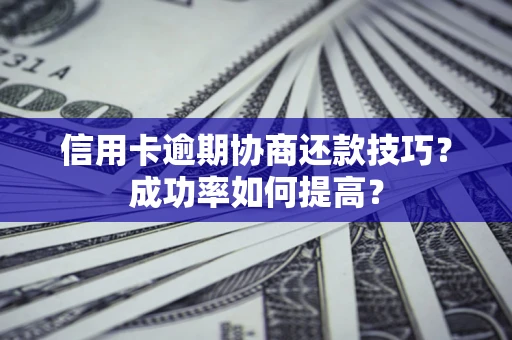 北京信用卡逾期协商还款技巧？成功率如何提高？