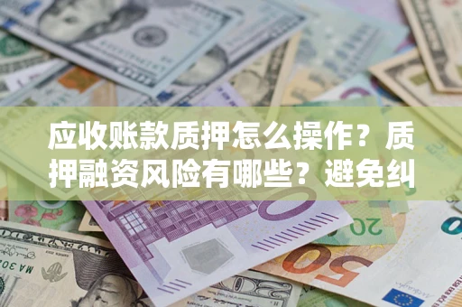 北京应收账款质押怎么操作？质押融资风险有哪些？避免纠纷高效融资技巧