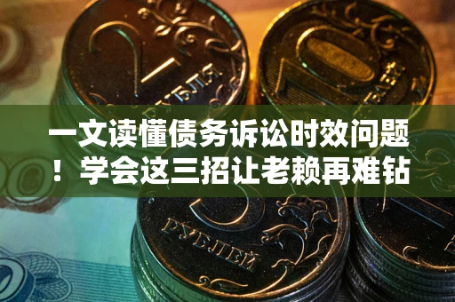 北京一文读懂债务诉讼时效问题！学会这三招让老赖再难钻空子