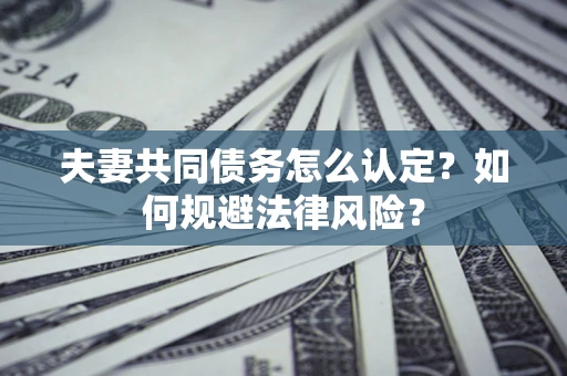 北京夫妻共同债务怎么认定？如何规避法律风险？