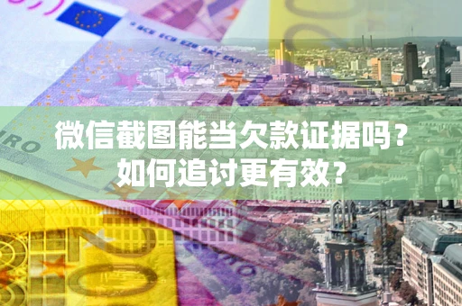 北京微信截图能当欠款证据吗？如何追讨更有效？