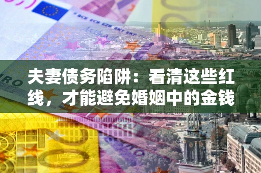 北京夫妻债务陷阱：看清这些红线，才能避免婚姻中的金钱危机